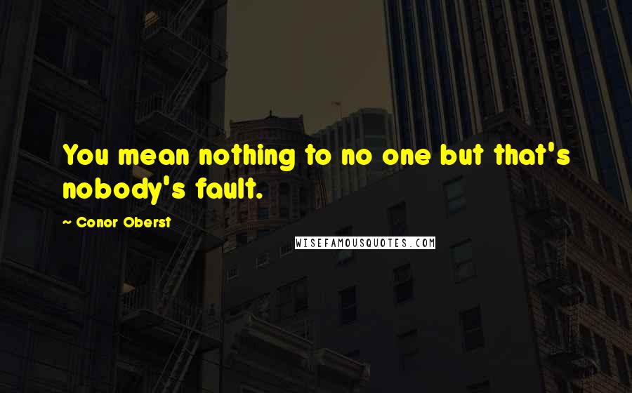 Conor Oberst Quotes: You mean nothing to no one but that's nobody's fault.