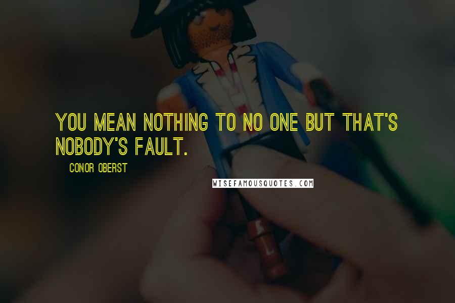 Conor Oberst Quotes: You mean nothing to no one but that's nobody's fault.