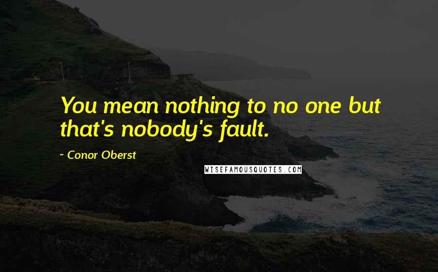 Conor Oberst Quotes: You mean nothing to no one but that's nobody's fault.
