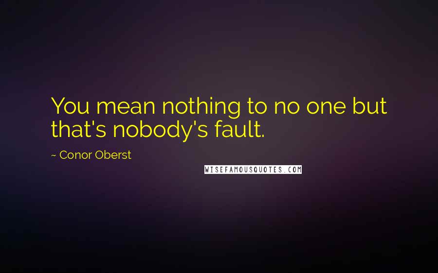 Conor Oberst Quotes: You mean nothing to no one but that's nobody's fault.