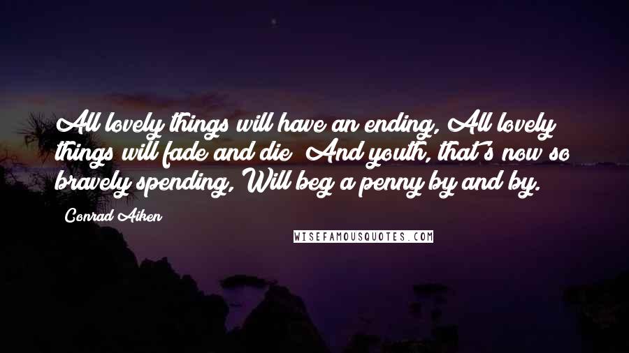 Conrad Aiken Quotes: All lovely things will have an ending, All lovely things will fade and die; And youth, that's now so bravely spending, Will beg a penny by and by.