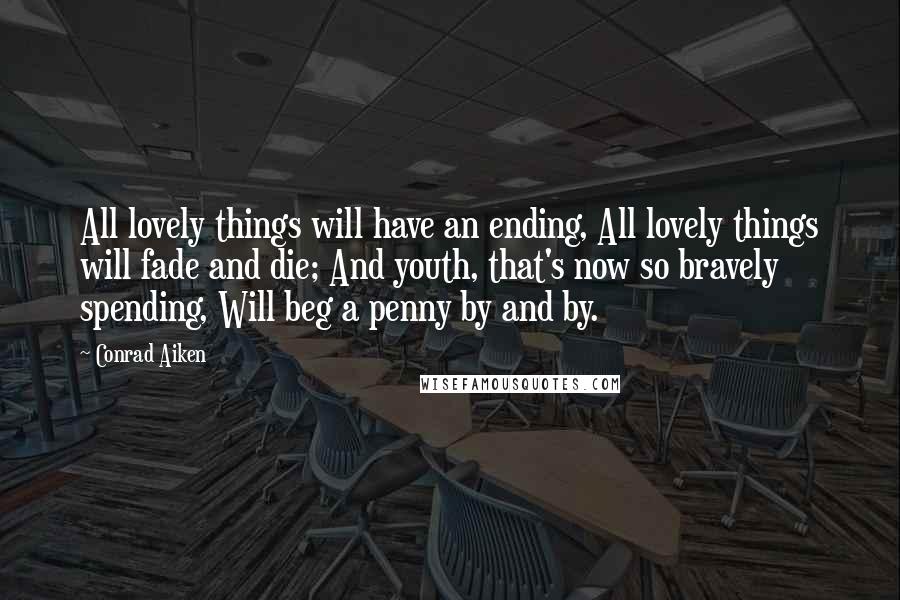 Conrad Aiken Quotes: All lovely things will have an ending, All lovely things will fade and die; And youth, that's now so bravely spending, Will beg a penny by and by.