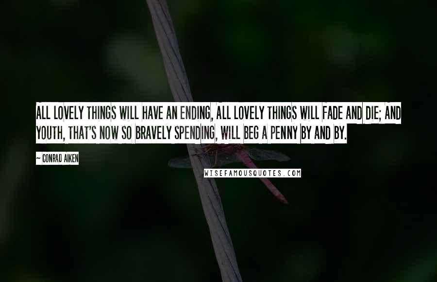 Conrad Aiken Quotes: All lovely things will have an ending, All lovely things will fade and die; And youth, that's now so bravely spending, Will beg a penny by and by.