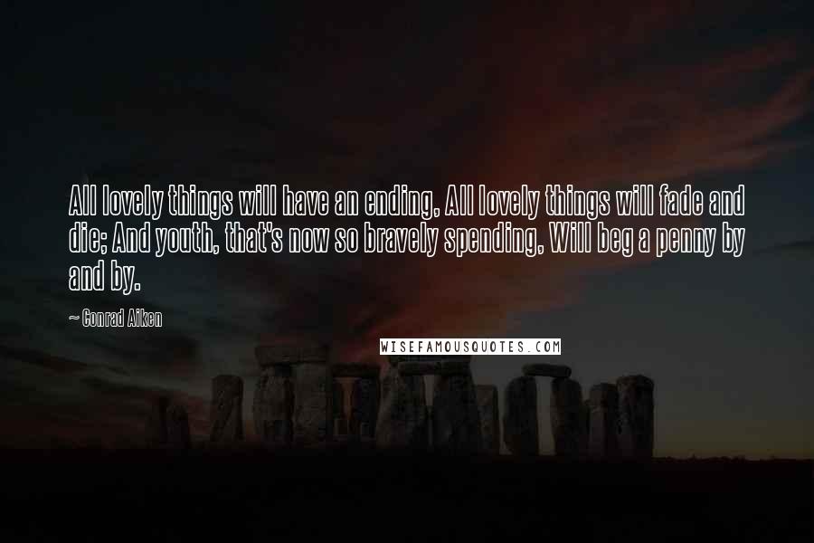 Conrad Aiken Quotes: All lovely things will have an ending, All lovely things will fade and die; And youth, that's now so bravely spending, Will beg a penny by and by.