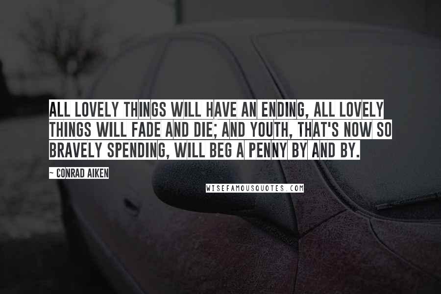 Conrad Aiken Quotes: All lovely things will have an ending, All lovely things will fade and die; And youth, that's now so bravely spending, Will beg a penny by and by.