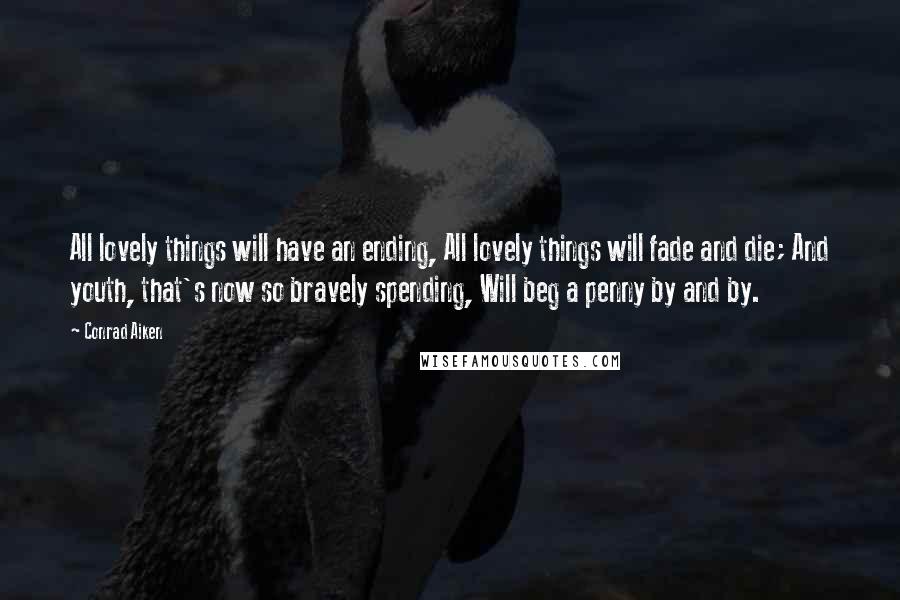 Conrad Aiken Quotes: All lovely things will have an ending, All lovely things will fade and die; And youth, that's now so bravely spending, Will beg a penny by and by.