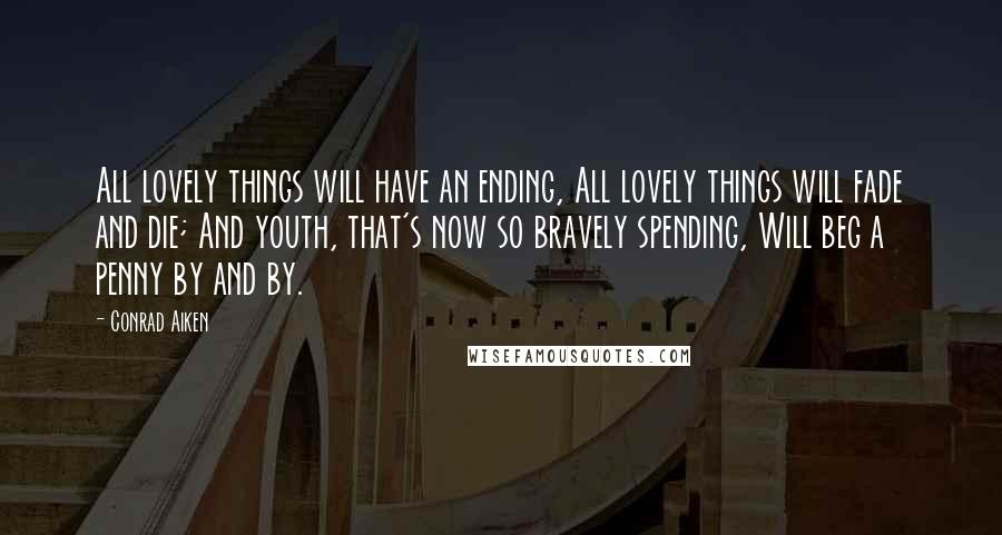 Conrad Aiken Quotes: All lovely things will have an ending, All lovely things will fade and die; And youth, that's now so bravely spending, Will beg a penny by and by.