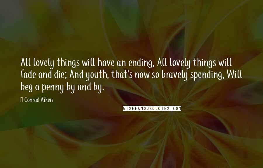 Conrad Aiken Quotes: All lovely things will have an ending, All lovely things will fade and die; And youth, that's now so bravely spending, Will beg a penny by and by.