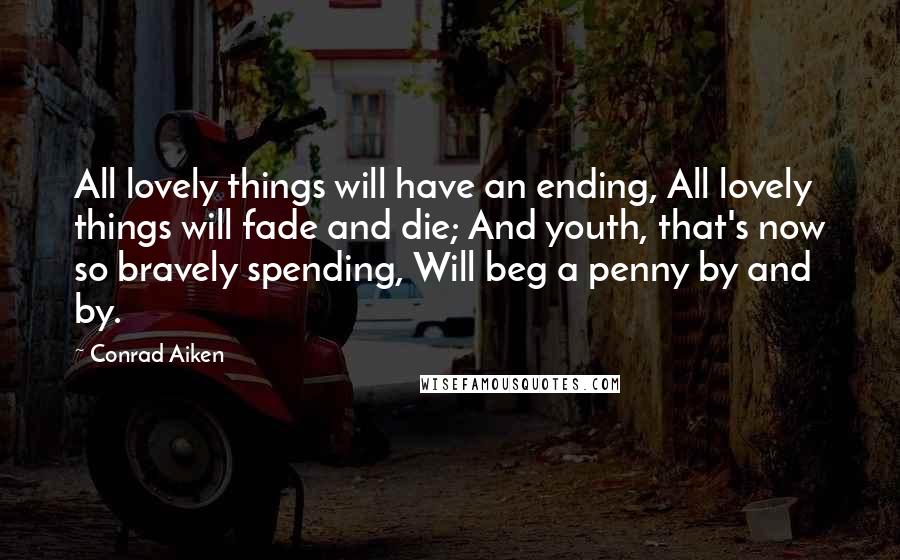 Conrad Aiken Quotes: All lovely things will have an ending, All lovely things will fade and die; And youth, that's now so bravely spending, Will beg a penny by and by.