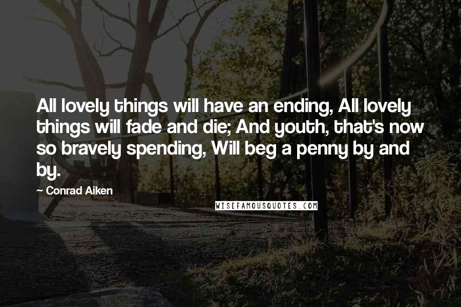 Conrad Aiken Quotes: All lovely things will have an ending, All lovely things will fade and die; And youth, that's now so bravely spending, Will beg a penny by and by.