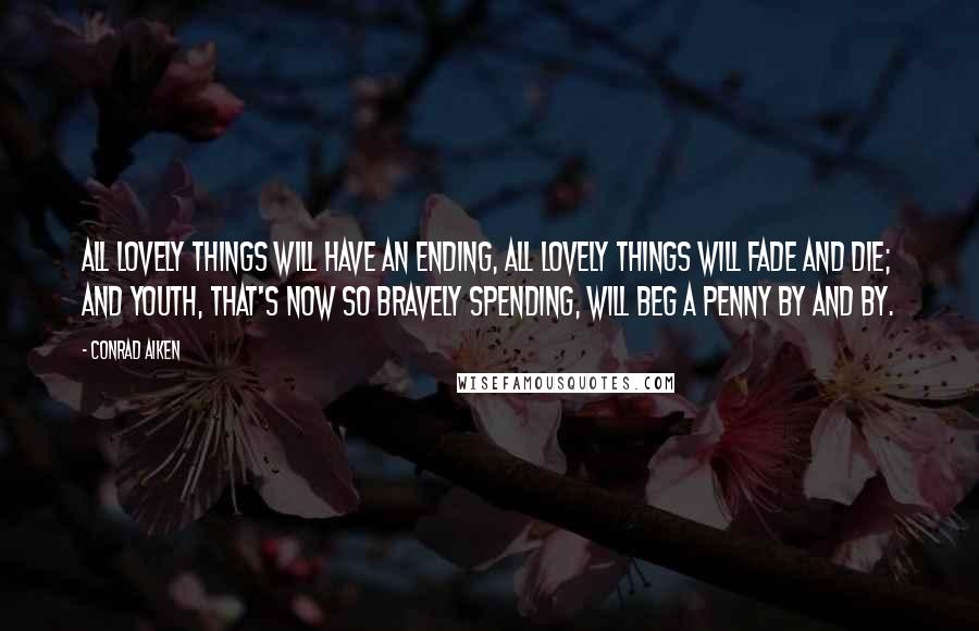 Conrad Aiken Quotes: All lovely things will have an ending, All lovely things will fade and die; And youth, that's now so bravely spending, Will beg a penny by and by.