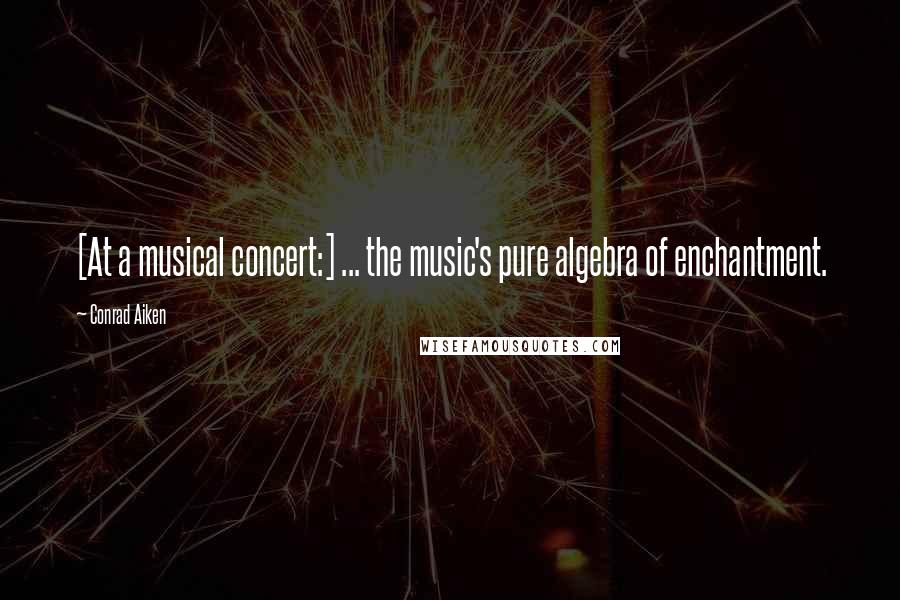 Conrad Aiken Quotes: [At a musical concert:] ... the music's pure algebra of enchantment.