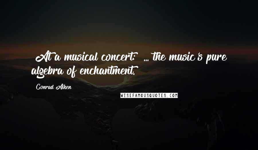 Conrad Aiken Quotes: [At a musical concert:] ... the music's pure algebra of enchantment.