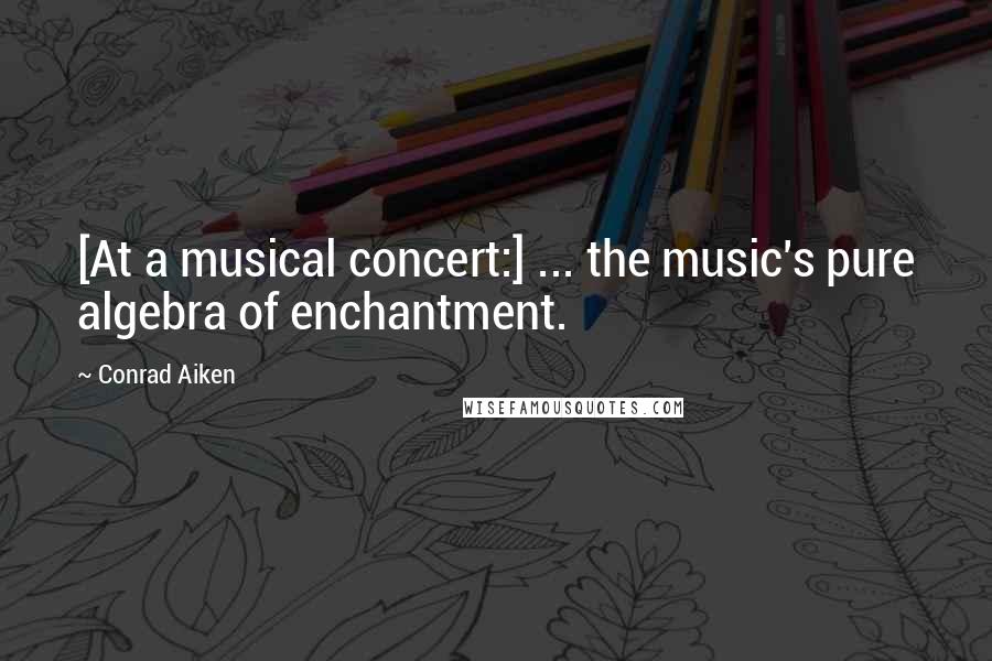 Conrad Aiken Quotes: [At a musical concert:] ... the music's pure algebra of enchantment.