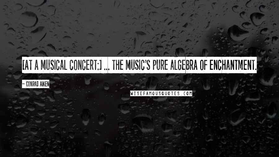 Conrad Aiken Quotes: [At a musical concert:] ... the music's pure algebra of enchantment.