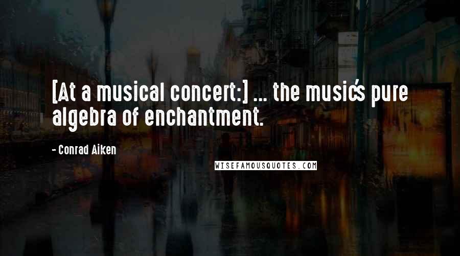 Conrad Aiken Quotes: [At a musical concert:] ... the music's pure algebra of enchantment.