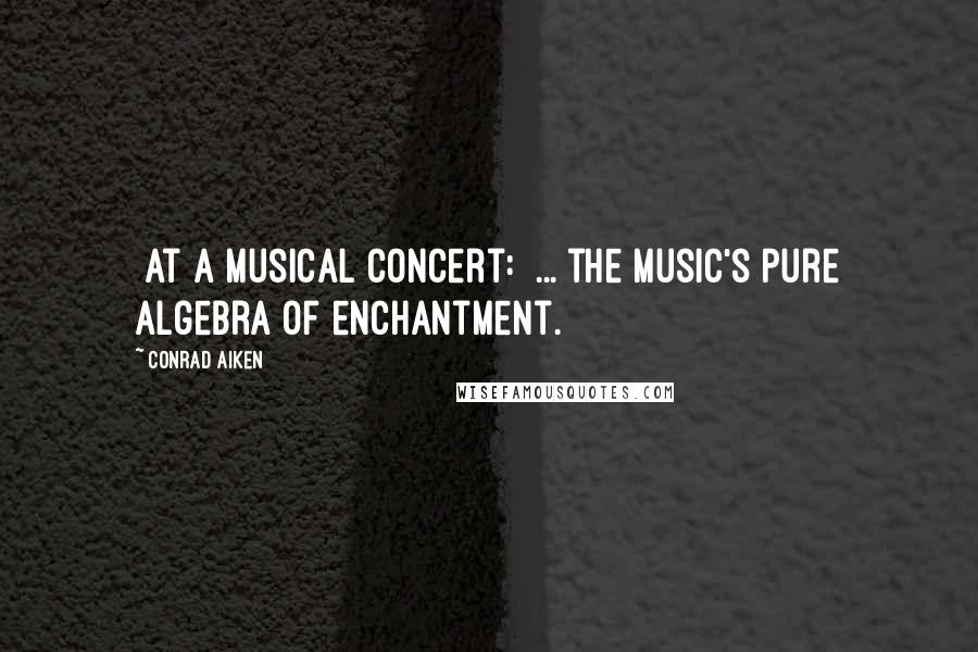 Conrad Aiken Quotes: [At a musical concert:] ... the music's pure algebra of enchantment.