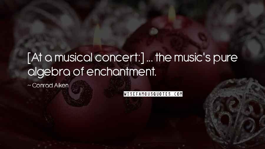 Conrad Aiken Quotes: [At a musical concert:] ... the music's pure algebra of enchantment.