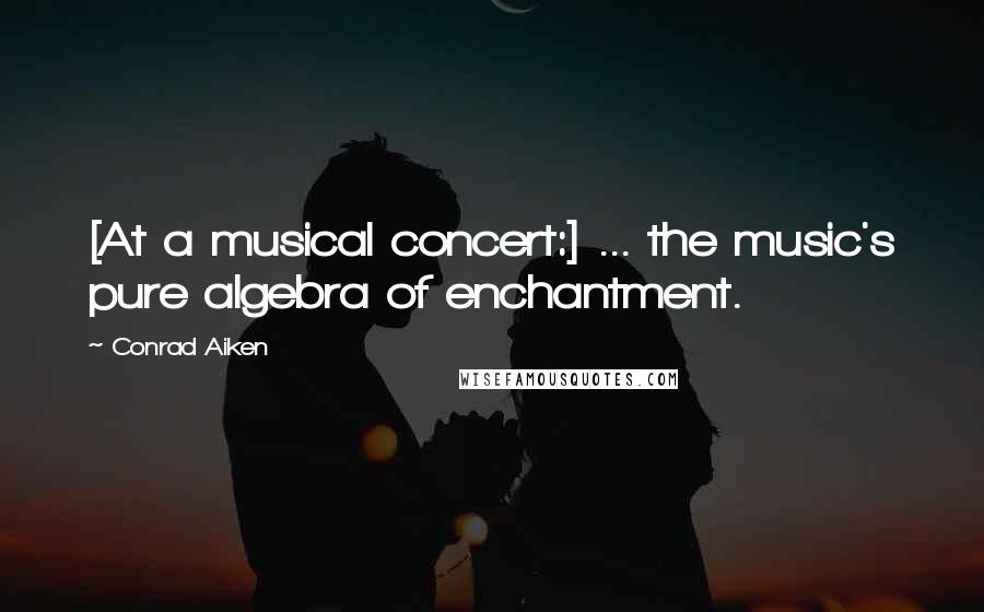 Conrad Aiken Quotes: [At a musical concert:] ... the music's pure algebra of enchantment.
