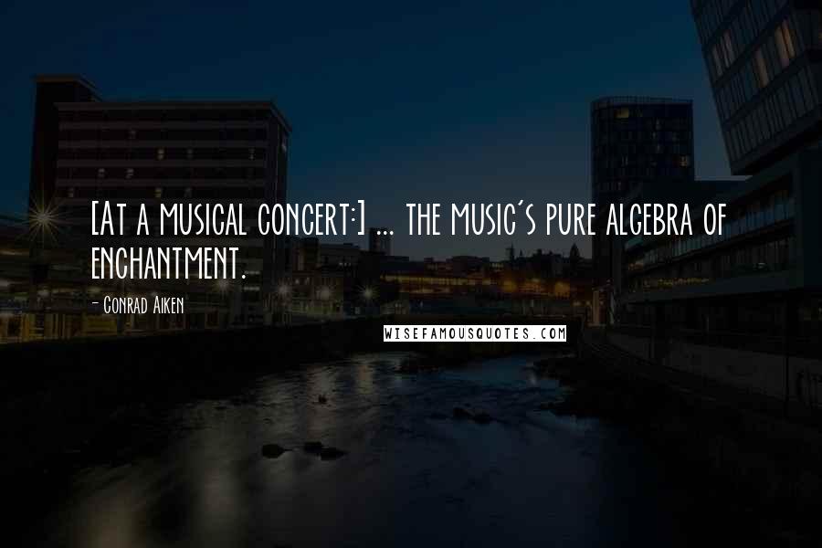 Conrad Aiken Quotes: [At a musical concert:] ... the music's pure algebra of enchantment.