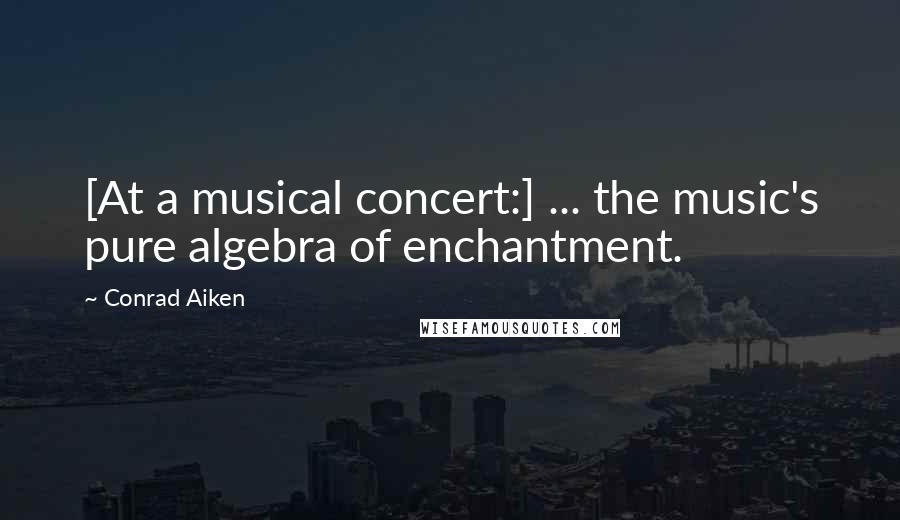 Conrad Aiken Quotes: [At a musical concert:] ... the music's pure algebra of enchantment.