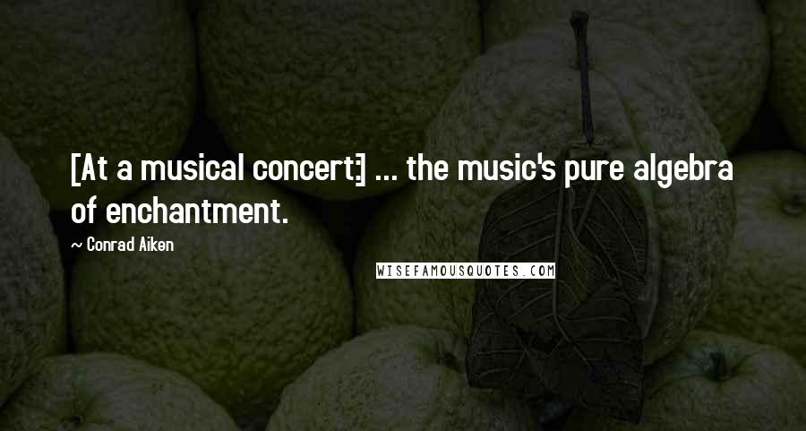 Conrad Aiken Quotes: [At a musical concert:] ... the music's pure algebra of enchantment.