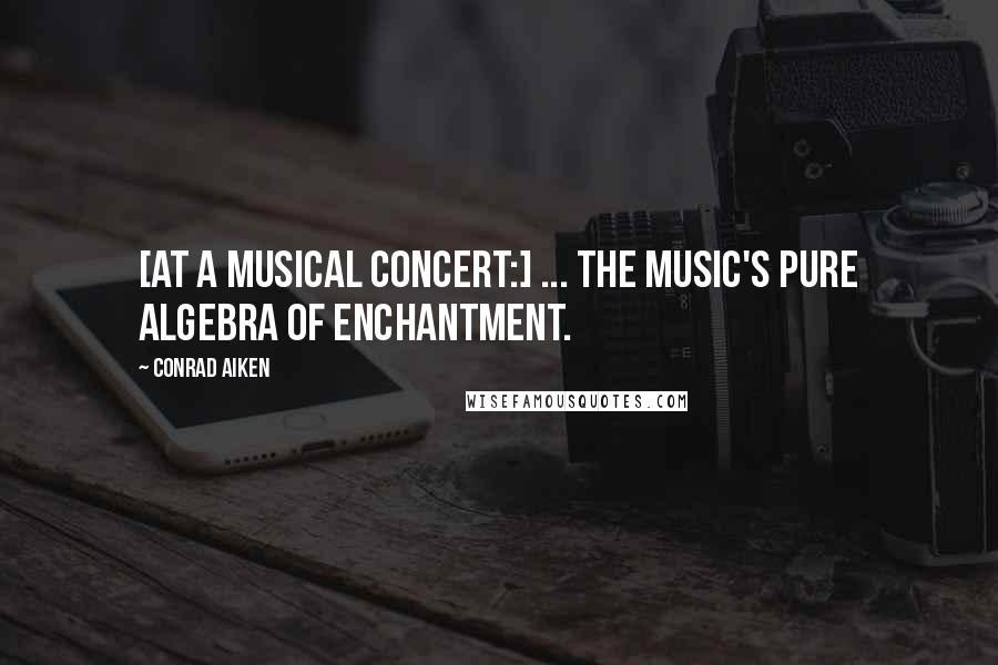 Conrad Aiken Quotes: [At a musical concert:] ... the music's pure algebra of enchantment.