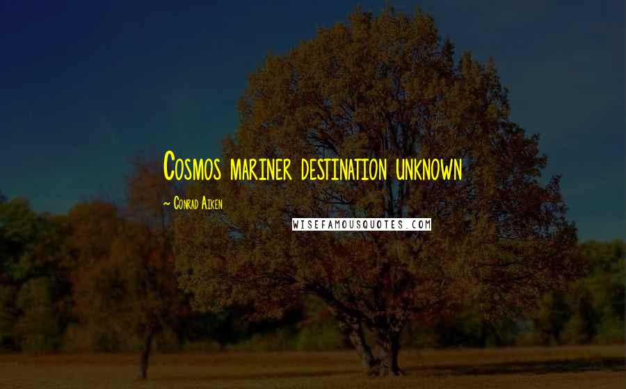 Conrad Aiken Quotes: Cosmos mariner destination unknown