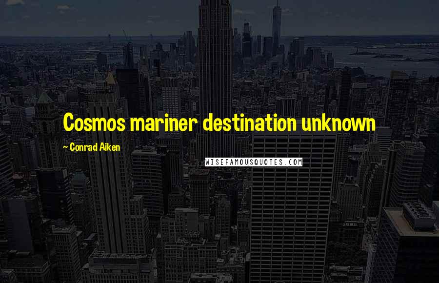 Conrad Aiken Quotes: Cosmos mariner destination unknown