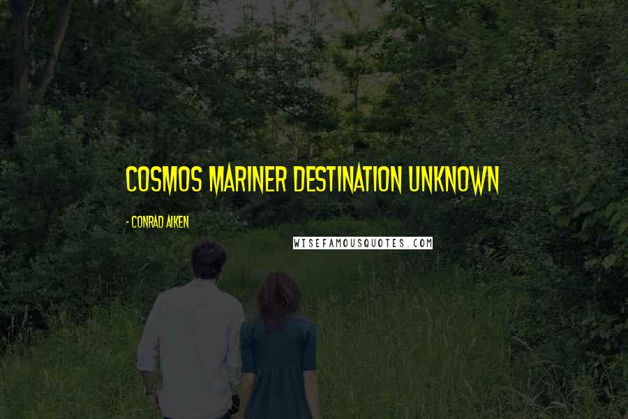 Conrad Aiken Quotes: Cosmos mariner destination unknown