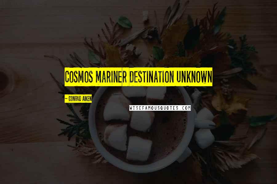 Conrad Aiken Quotes: Cosmos mariner destination unknown