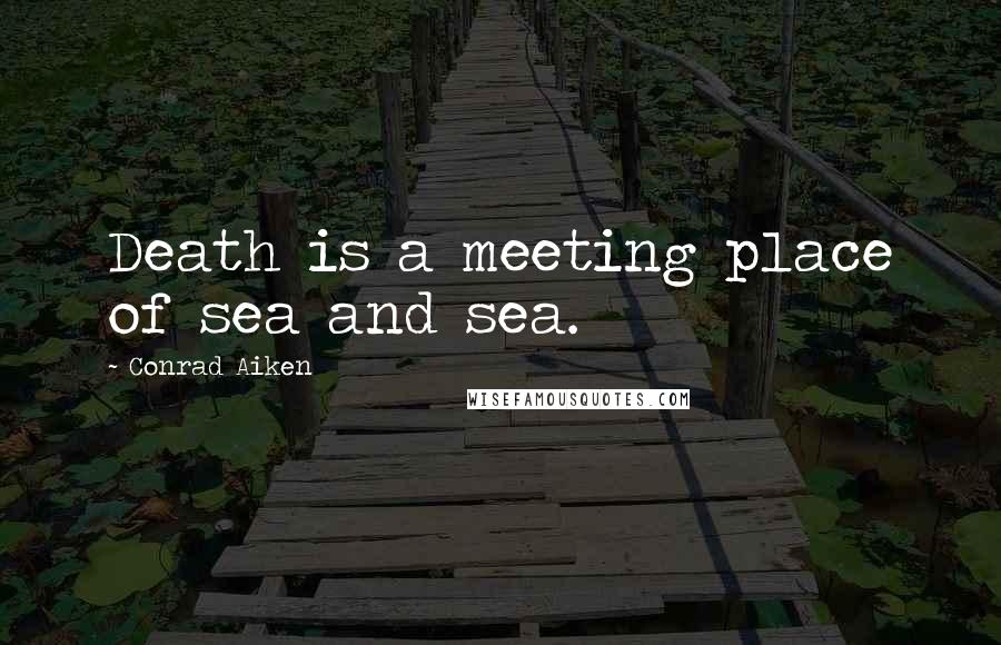 Conrad Aiken Quotes: Death is a meeting place of sea and sea.