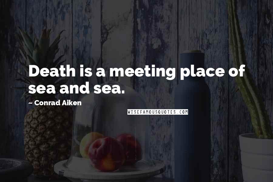 Conrad Aiken Quotes: Death is a meeting place of sea and sea.