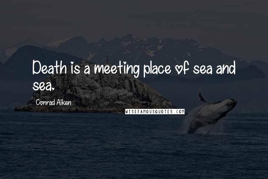 Conrad Aiken Quotes: Death is a meeting place of sea and sea.