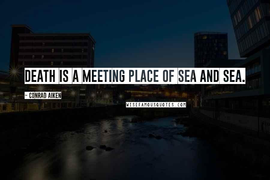 Conrad Aiken Quotes: Death is a meeting place of sea and sea.