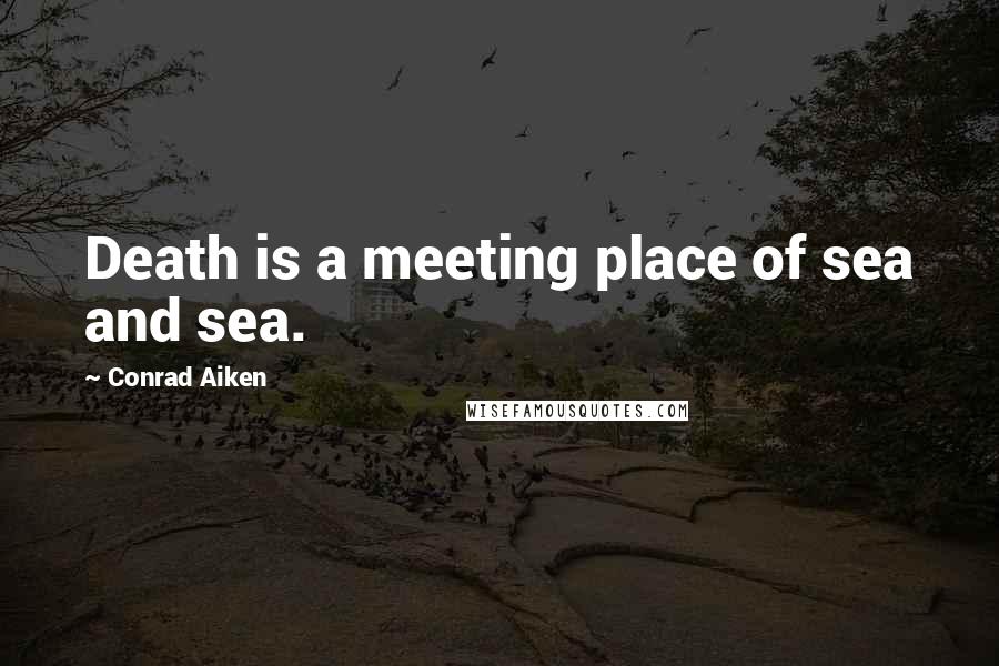 Conrad Aiken Quotes: Death is a meeting place of sea and sea.