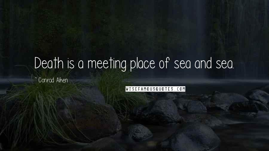 Conrad Aiken Quotes: Death is a meeting place of sea and sea.