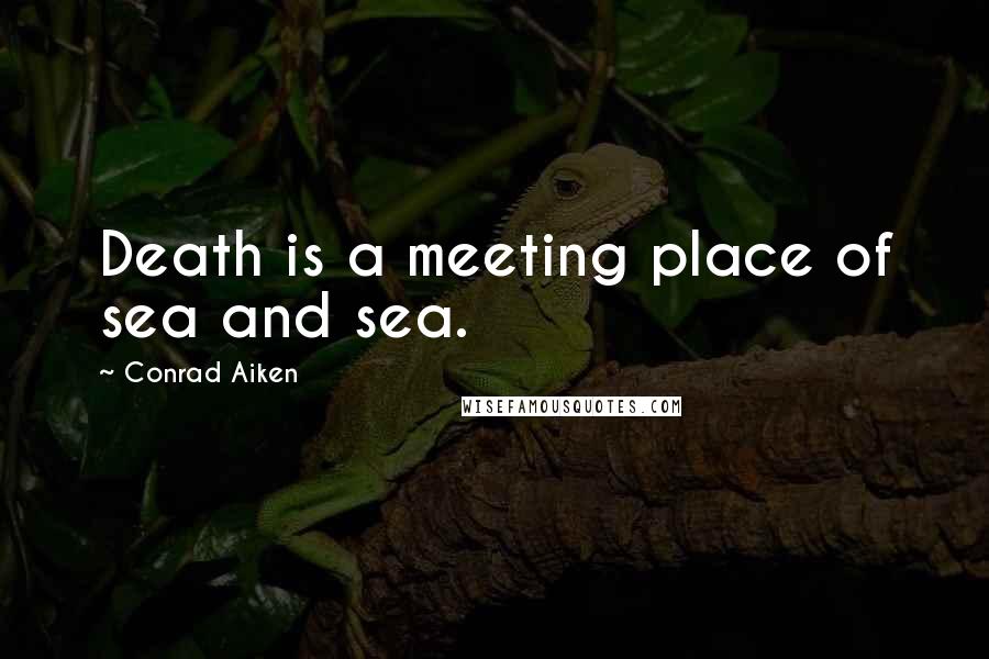 Conrad Aiken Quotes: Death is a meeting place of sea and sea.
