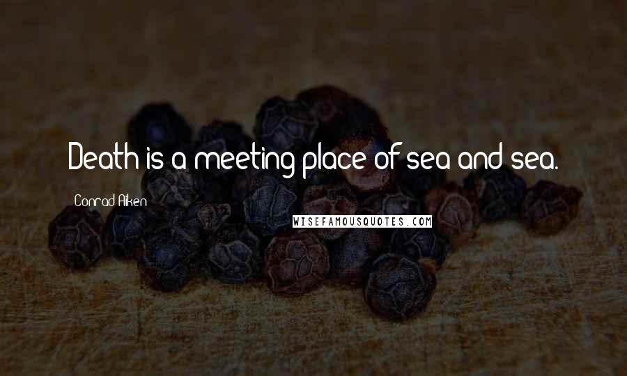 Conrad Aiken Quotes: Death is a meeting place of sea and sea.