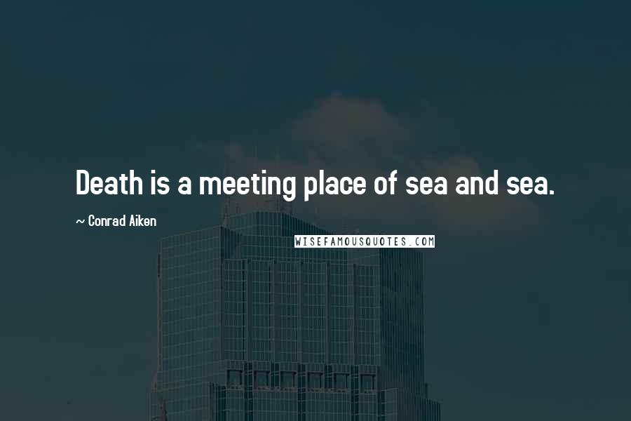 Conrad Aiken Quotes: Death is a meeting place of sea and sea.