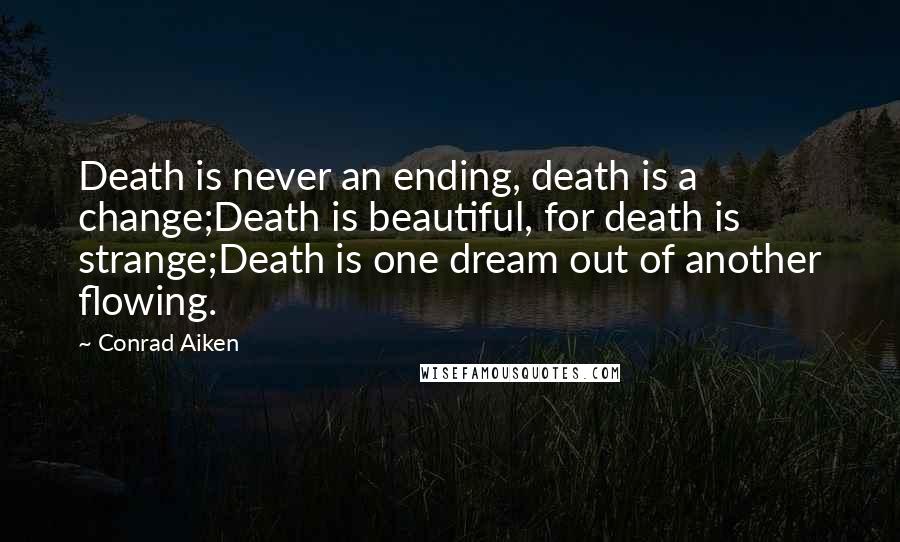 Conrad Aiken Quotes: Death is never an ending, death is a change;Death is beautiful, for death is strange;Death is one dream out of another flowing.