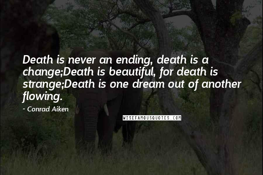 Conrad Aiken Quotes: Death is never an ending, death is a change;Death is beautiful, for death is strange;Death is one dream out of another flowing.