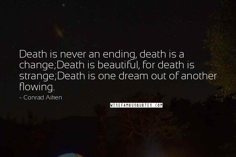 Conrad Aiken Quotes: Death is never an ending, death is a change;Death is beautiful, for death is strange;Death is one dream out of another flowing.
