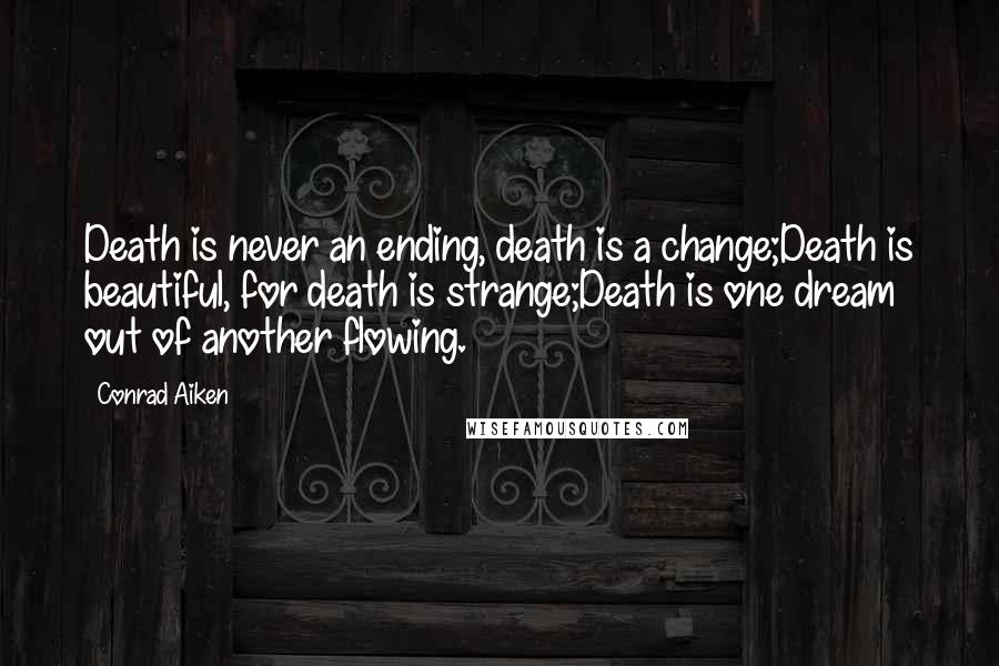 Conrad Aiken Quotes: Death is never an ending, death is a change;Death is beautiful, for death is strange;Death is one dream out of another flowing.