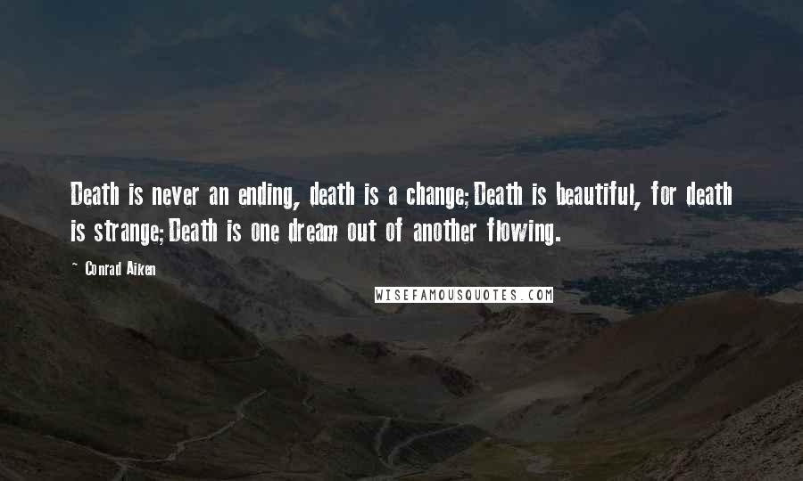 Conrad Aiken Quotes: Death is never an ending, death is a change;Death is beautiful, for death is strange;Death is one dream out of another flowing.