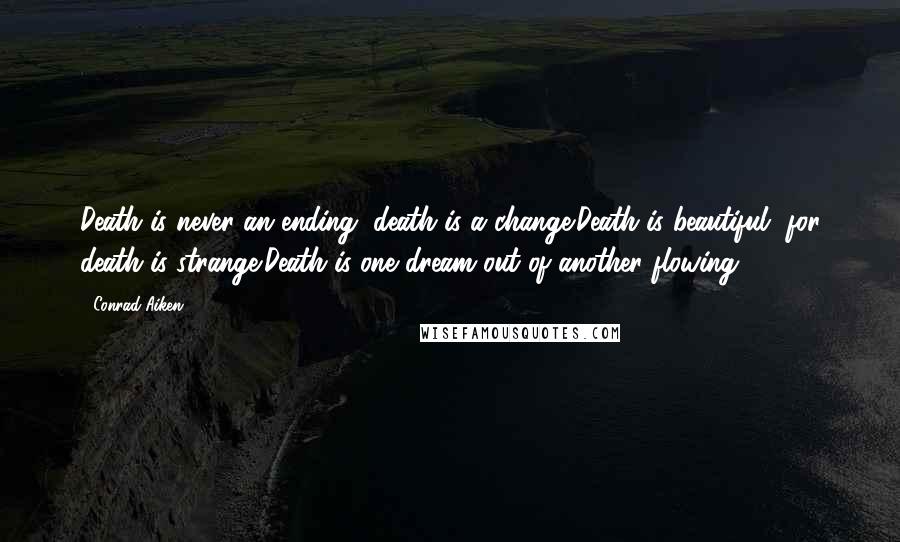 Conrad Aiken Quotes: Death is never an ending, death is a change;Death is beautiful, for death is strange;Death is one dream out of another flowing.