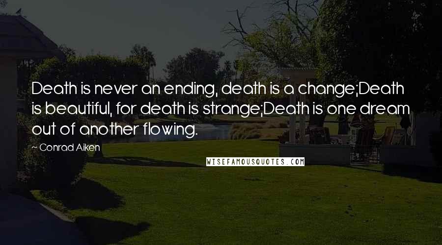 Conrad Aiken Quotes: Death is never an ending, death is a change;Death is beautiful, for death is strange;Death is one dream out of another flowing.