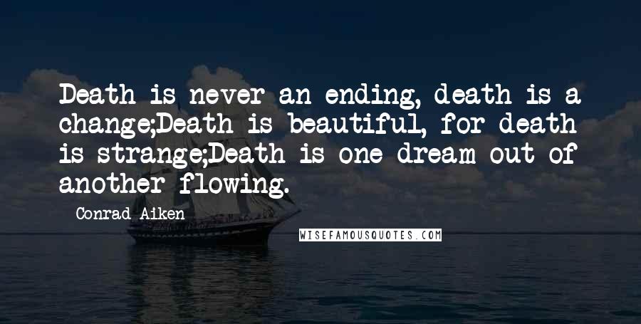 Conrad Aiken Quotes: Death is never an ending, death is a change;Death is beautiful, for death is strange;Death is one dream out of another flowing.