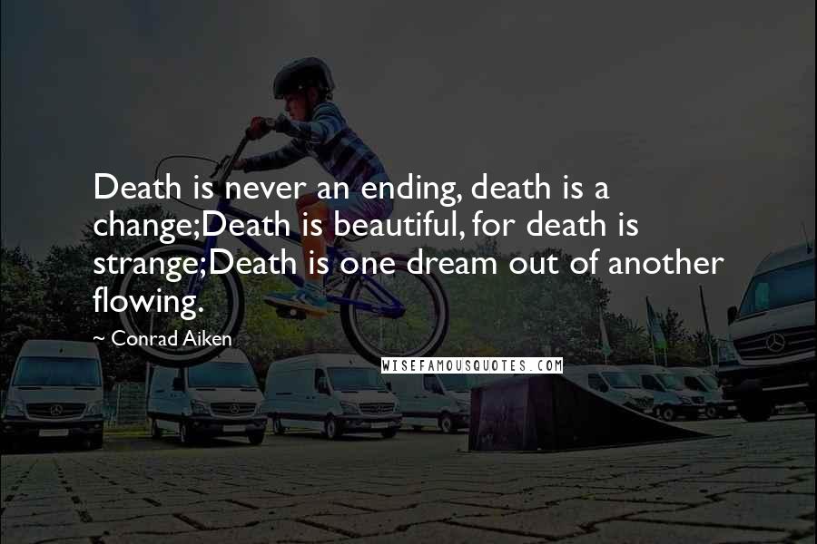 Conrad Aiken Quotes: Death is never an ending, death is a change;Death is beautiful, for death is strange;Death is one dream out of another flowing.