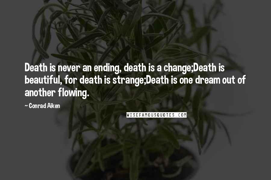 Conrad Aiken Quotes: Death is never an ending, death is a change;Death is beautiful, for death is strange;Death is one dream out of another flowing.